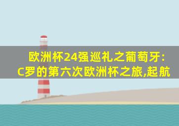 欧洲杯24强巡礼之葡萄牙:C罗的第六次欧洲杯之旅,起航