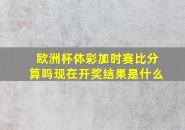 欧洲杯体彩加时赛比分算吗现在开奖结果是什么