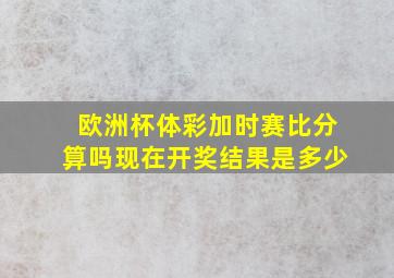 欧洲杯体彩加时赛比分算吗现在开奖结果是多少