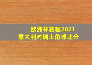 欧洲杯赛程2021意大利对瑞士角球比分