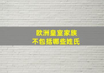 欧洲皇室家族不包括哪些姓氏