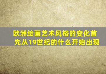 欧洲绘画艺术风格的变化首先从19世纪的什么开始出现