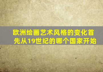 欧洲绘画艺术风格的变化首先从19世纪的哪个国家开始