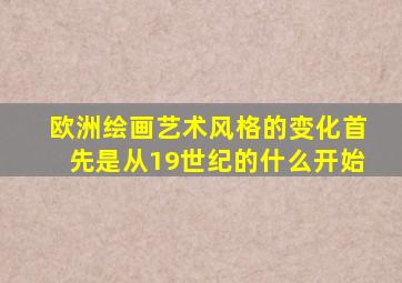 欧洲绘画艺术风格的变化首先是从19世纪的什么开始