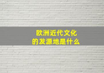 欧洲近代文化的发源地是什么