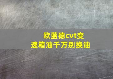 欧蓝德cvt变速箱油千万别换油