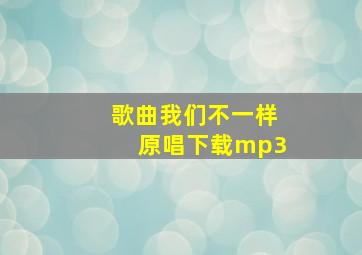 歌曲我们不一样原唱下载mp3