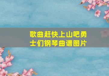 歌曲赶快上山吧勇士们钢琴曲谱图片