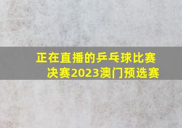 正在直播的乒乓球比赛决赛2023澳门预选赛