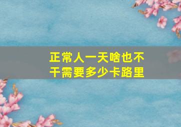 正常人一天啥也不干需要多少卡路里