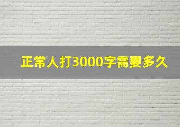 正常人打3000字需要多久