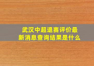 武汉中超退赛评价最新消息查询结果是什么