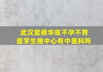 武汉爱德华兹不孕不育医学生殖中心有中医科吗