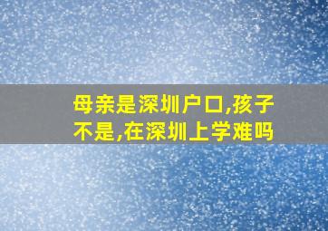 母亲是深圳户口,孩子不是,在深圳上学难吗