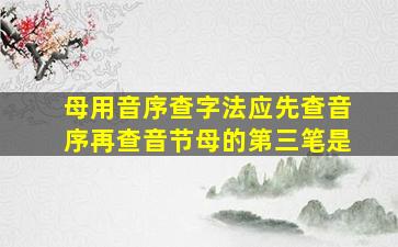 母用音序查字法应先查音序再查音节母的第三笔是