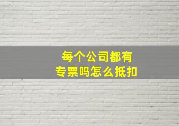 每个公司都有专票吗怎么抵扣