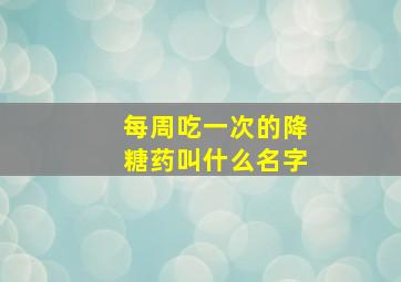 每周吃一次的降糖药叫什么名字