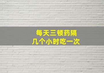 每天三顿药隔几个小时吃一次