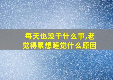 每天也没干什么事,老觉得累想睡觉什么原因