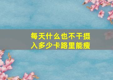 每天什么也不干摄入多少卡路里能瘦