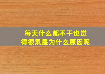 每天什么都不干也觉得很累是为什么原因呢