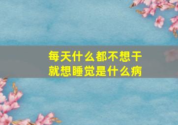 每天什么都不想干就想睡觉是什么病