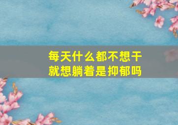 每天什么都不想干就想躺着是抑郁吗