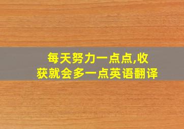 每天努力一点点,收获就会多一点英语翻译