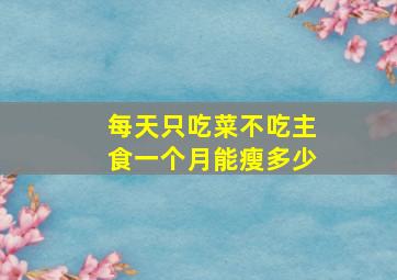 每天只吃菜不吃主食一个月能瘦多少