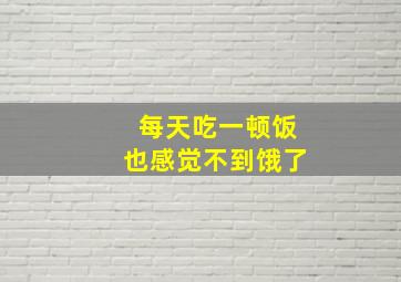 每天吃一顿饭也感觉不到饿了