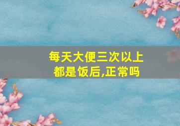 每天大便三次以上都是饭后,正常吗