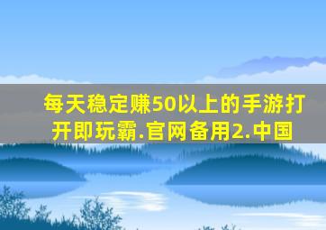 每天稳定赚50以上的手游打开即玩霸.官网备用2.中国