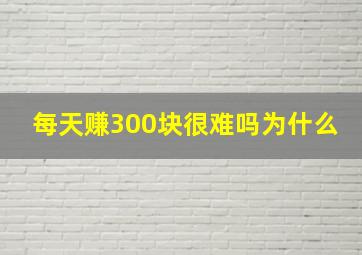 每天赚300块很难吗为什么