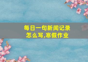 每日一句新闻记录怎么写,寒假作业