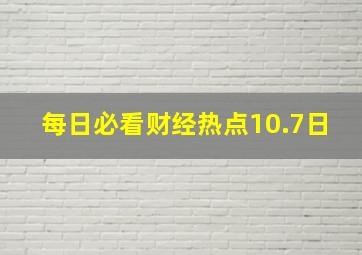 每日必看财经热点10.7日