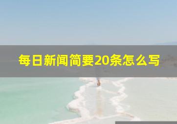 每日新闻简要20条怎么写