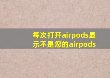 每次打开airpods显示不是您的airpods