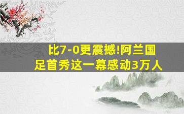 比7-0更震撼!阿兰国足首秀这一幕感动3万人