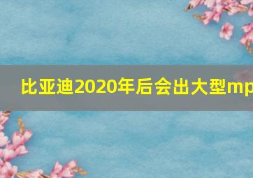 比亚迪2020年后会出大型mpv