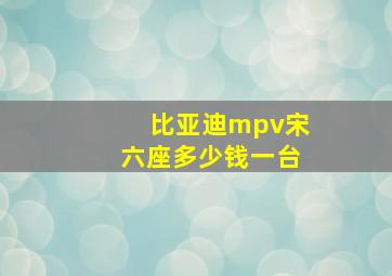 比亚迪mpv宋六座多少钱一台