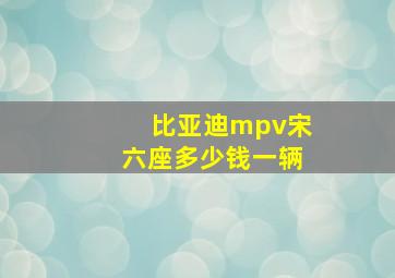 比亚迪mpv宋六座多少钱一辆