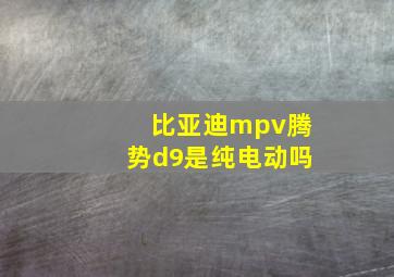 比亚迪mpv腾势d9是纯电动吗