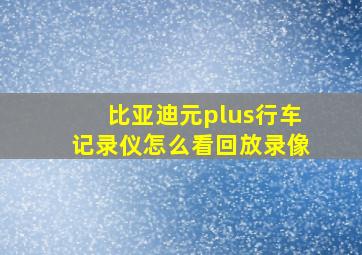 比亚迪元plus行车记录仪怎么看回放录像