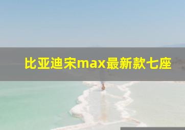 比亚迪宋max最新款七座