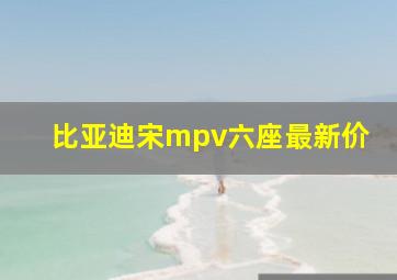 比亚迪宋mpv六座最新价