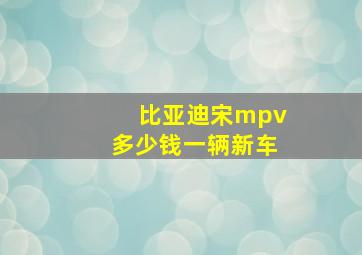 比亚迪宋mpv多少钱一辆新车