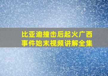 比亚迪撞击后起火广西事件始末视频讲解全集