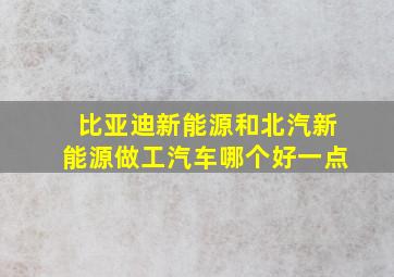 比亚迪新能源和北汽新能源做工汽车哪个好一点