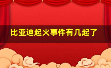 比亚迪起火事件有几起了