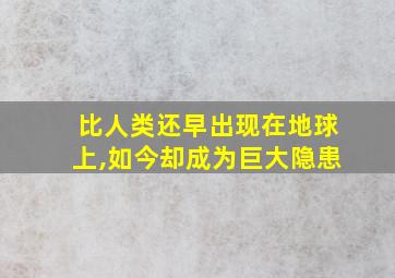 比人类还早出现在地球上,如今却成为巨大隐患